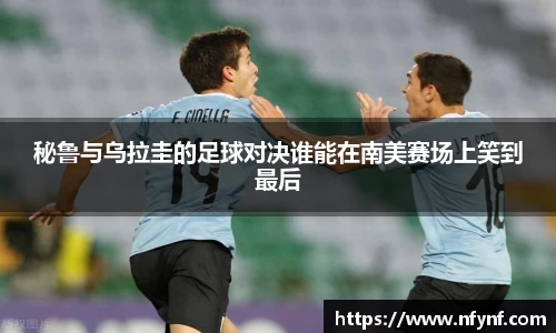 秘鲁与乌拉圭的足球对决谁能在南美赛场上笑到最后