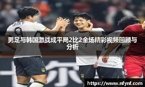 男足与韩国激战成平局2比2全场精彩视频回顾与分析