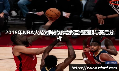 2018年NBA火箭对阵鹈鹕精彩直播回顾与赛后分析