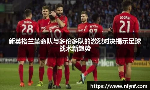 新英格兰革命队与多伦多队的激烈对决揭示足球战术新趋势