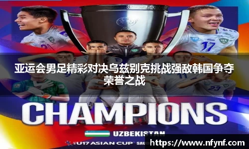 亚运会男足精彩对决乌兹别克挑战强敌韩国争夺荣誉之战